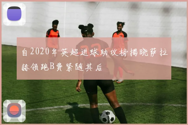 自2020年英超进球助攻榜揭晓萨拉赫领跑B费紧随其后