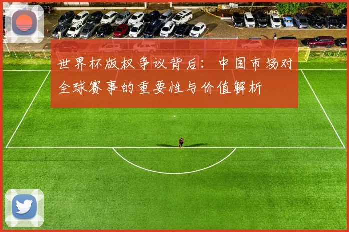 世界杯版权争议背后：中国市场对全球赛事的重要性与价值解析