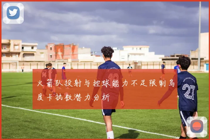 火箭队投射与控球能力不足限制乌度卡执教潜力分析