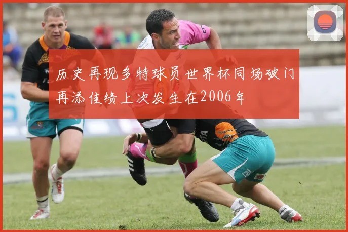 历史再现多特球员世界杯同场破门再添佳绩上次发生在2006年