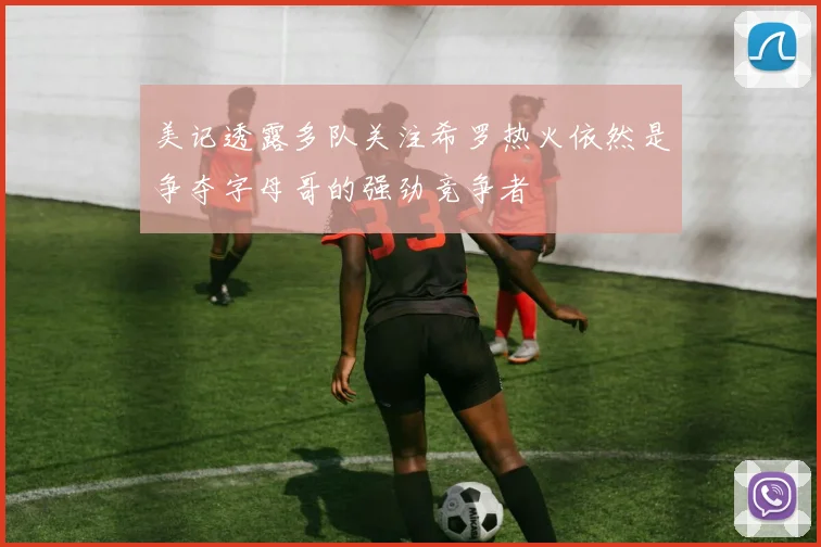 美记透露多队关注希罗热火依然是争夺字母哥的强劲竞争者