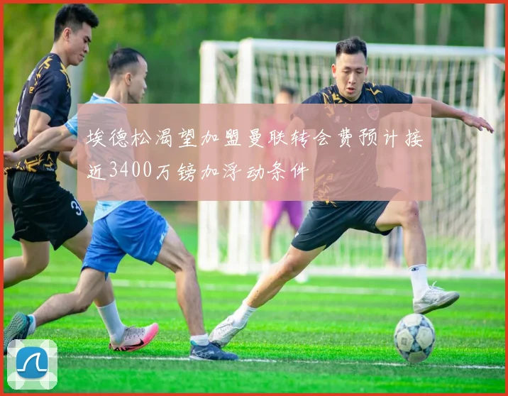 埃德松渴望加盟曼联转会费预计接近3400万镑加浮动条件