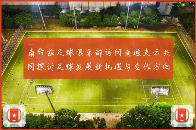 南希兹足球俱乐部访问南通支云共同探讨足球发展新机遇与合作方向