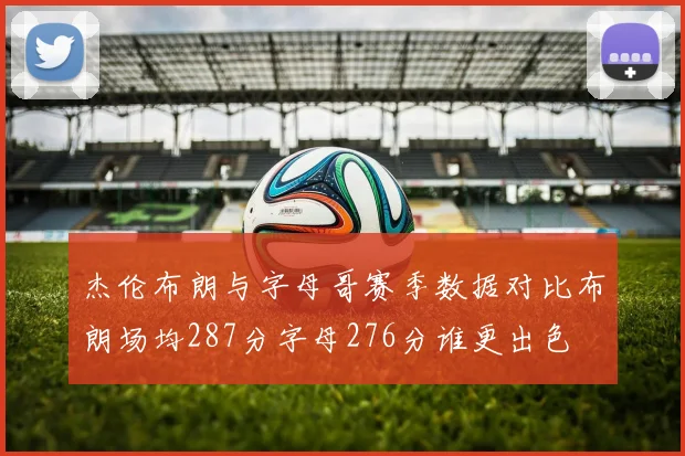杰伦布朗与字母哥赛季数据对比布朗场均287分字母276分谁更出色
