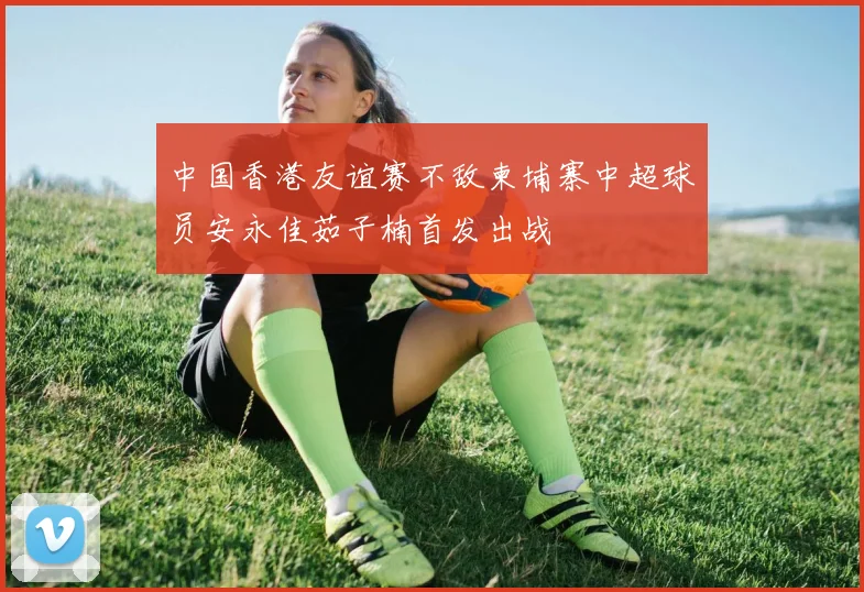 中国香港友谊赛不敌柬埔寨中超球员安永佳茹子楠首发出战