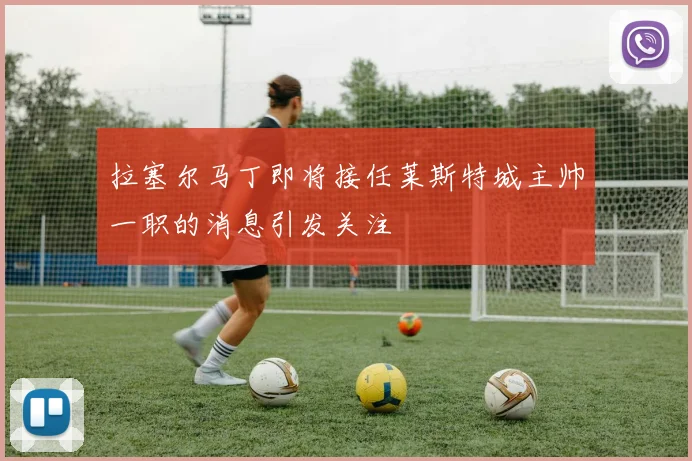 拉塞尔马丁即将接任莱斯特城主帅一职的消息引发关注