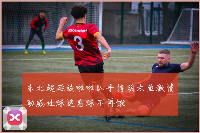东北超延边啦啦队手持明太鱼激情助威让球迷看球不再饿
