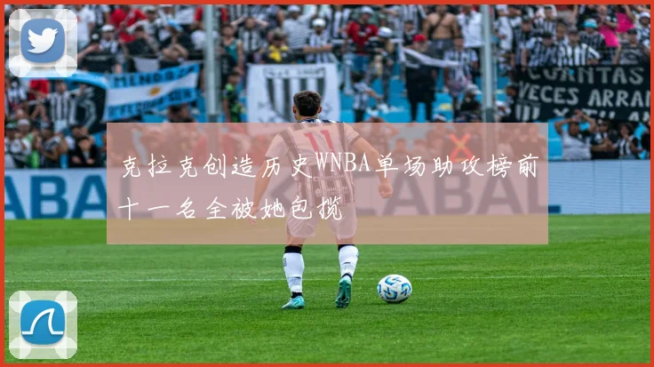 克拉克创造历史WNBA单场助攻榜前十一名全被她包揽